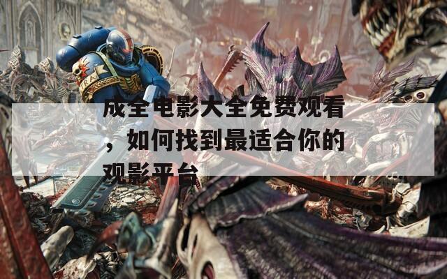 成全电影大全免费观看，如何找到最适合你的观影平台