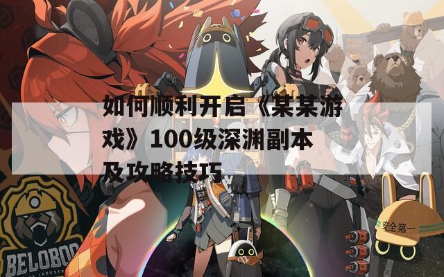如何顺利开启《某某游戏》100级深渊副本及攻略技巧