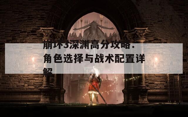 崩坏3深渊高分攻略：角色选择与战术配置详解