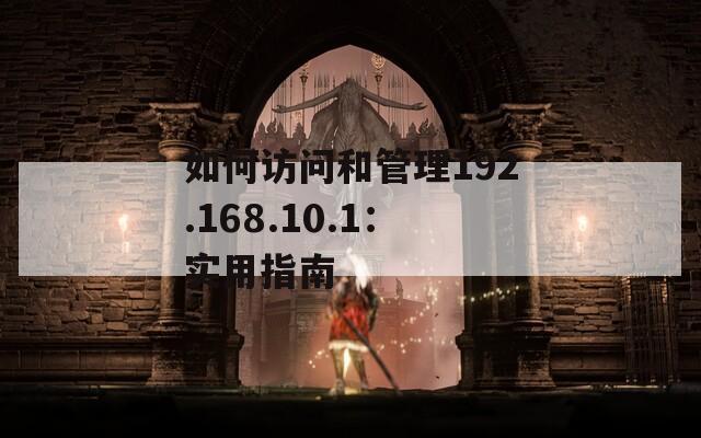 如何访问和管理192.168.10.1：实用指南