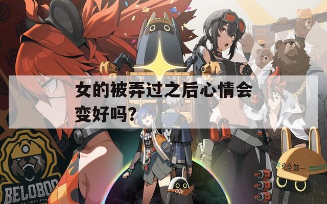 女的被弄过之后心情会变好吗？