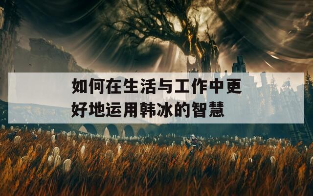 如何在生活与工作中更好地运用韩冰的智慧