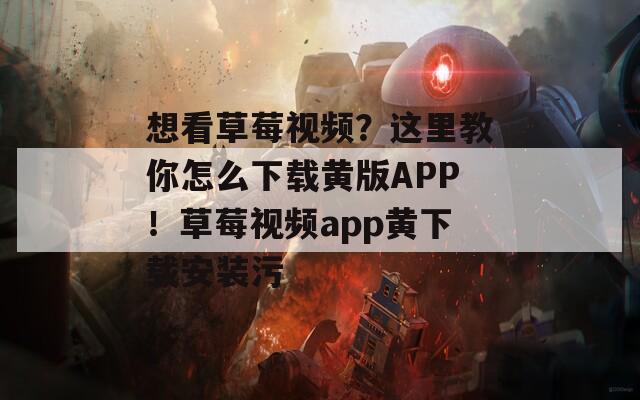 想看草莓视频？这里教你怎么下载黄版APP！草莓视频app黄下载安装污