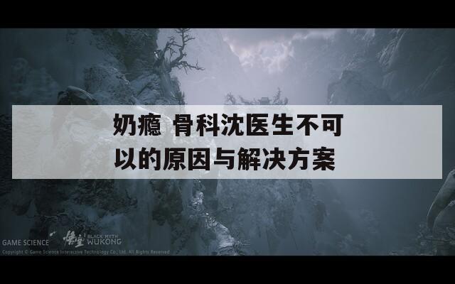 奶瘾 骨科沈医生不可以的原因与解决方案