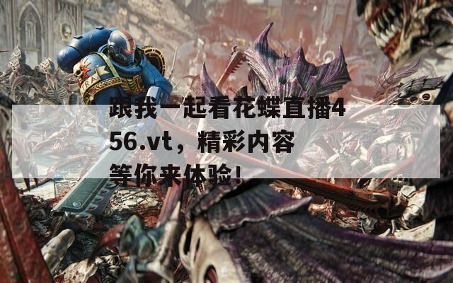 跟我一起看花蝶直播456.vt，精彩内容等你来体验！
