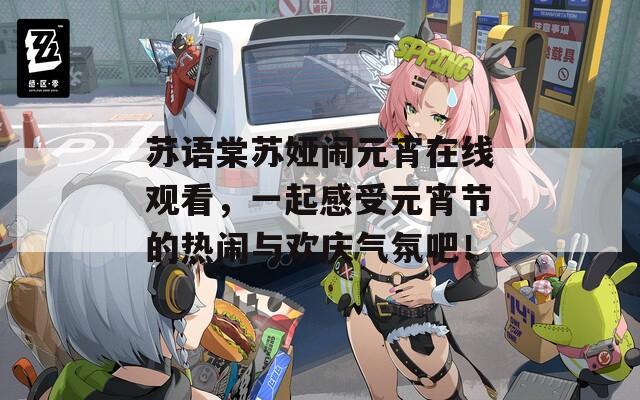 苏语棠苏娅闹元宵在线观看，一起感受元宵节的热闹与欢庆气氛吧！