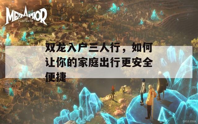 双龙入户三人行，如何让你的家庭出行更安全便捷