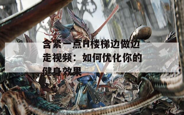 含紧一点H楼梯边做边走视频：如何优化你的健身效果