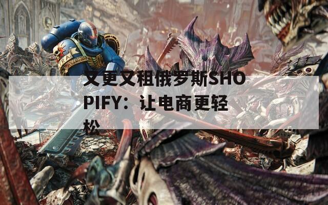 又更又租俄罗斯SHOPIFY：让电商更轻松