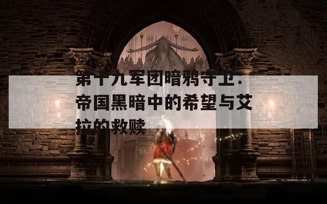 第十九军团暗鸦守卫：帝国黑暗中的希望与艾拉的救赎