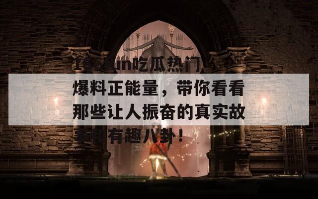166fun吃瓜热门爆料正能量，带你看看那些让人振奋的真实故事和有趣八卦！