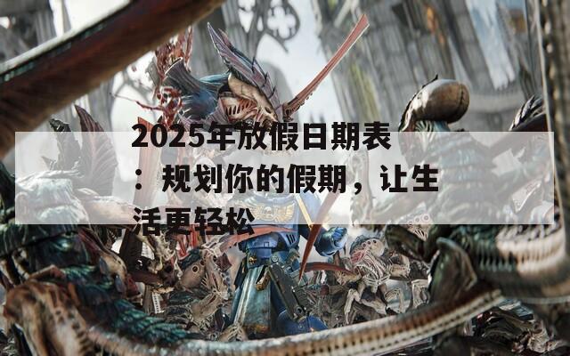 2025年放假日期表：规划你的假期，让生活更轻松