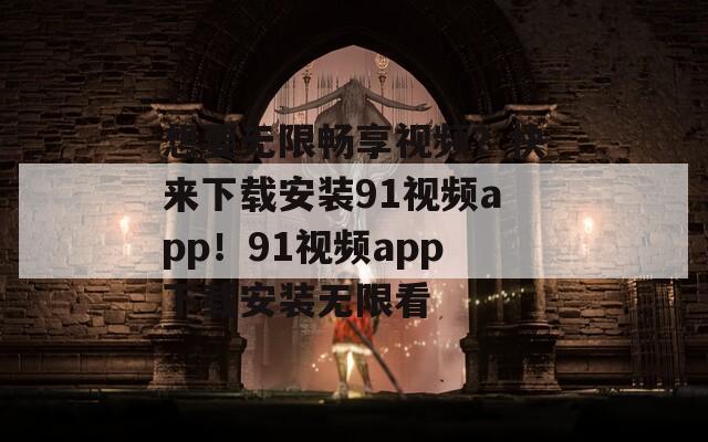 想要无限畅享视频？快来下载安装91视频app！91视频app下载安装无限看