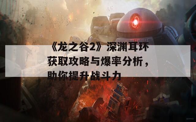 《龙之谷2》深渊耳环获取攻略与爆率分析，助你提升战斗力