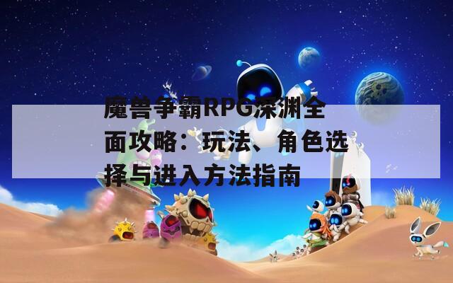 魔兽争霸RPG深渊全面攻略：玩法、角色选择与进入方法指南