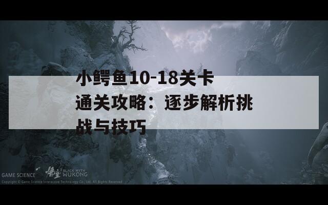 小鳄鱼10-18关卡通关攻略：逐步解析挑战与技巧