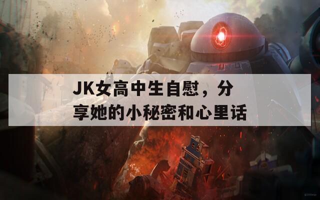 JK女高中生自慰，分享她的小秘密和心里话