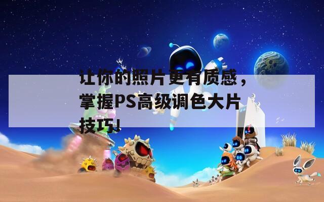 让你的照片更有质感，掌握PS高级调色大片技巧！