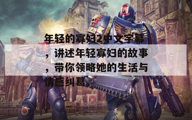 年轻的寡妇2中文字幕，讲述年轻寡妇的故事，带你领略她的生活与情感纠葛。