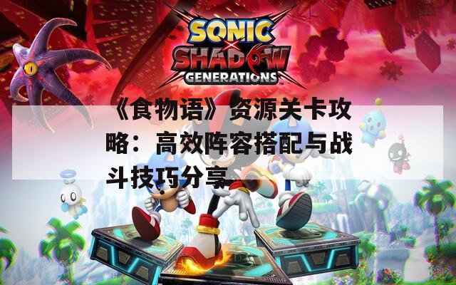 《食物语》资源关卡攻略：高效阵容搭配与战斗技巧分享