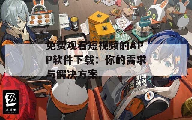 免费观看短视频的APP软件下载：你的需求与解决方案
