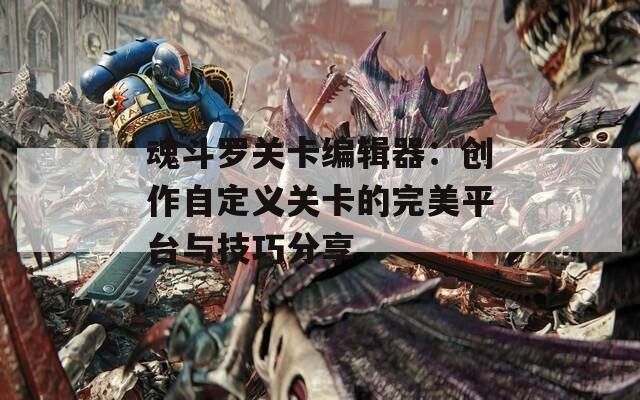 魂斗罗关卡编辑器：创作自定义关卡的完美平台与技巧分享