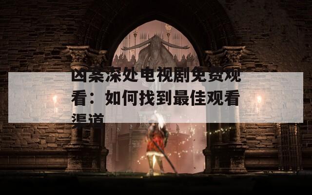 凶案深处电视剧免费观看：如何找到最佳观看渠道