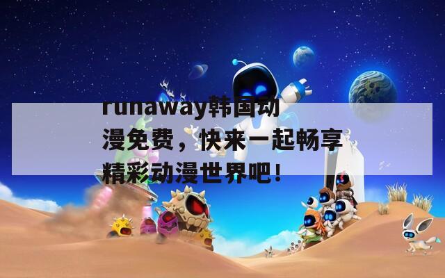 runaway韩国动漫免费，快来一起畅享精彩动漫世界吧！