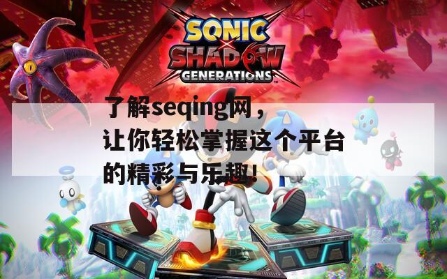 了解seqing网，让你轻松掌握这个平台的精彩与乐趣！
