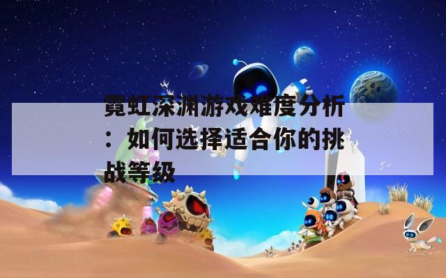 霓虹深渊游戏难度分析：如何选择适合你的挑战等级