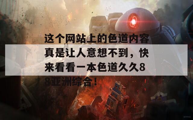 这个网站上的色道内容真是让人意想不到，快来看看一本色道久久88亚洲综合！