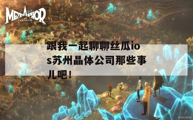 跟我一起聊聊丝瓜ios苏州晶体公司那些事儿吧！