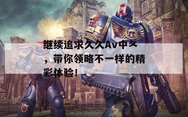继续追求久久Av中夂，带你领略不一样的精彩体验！