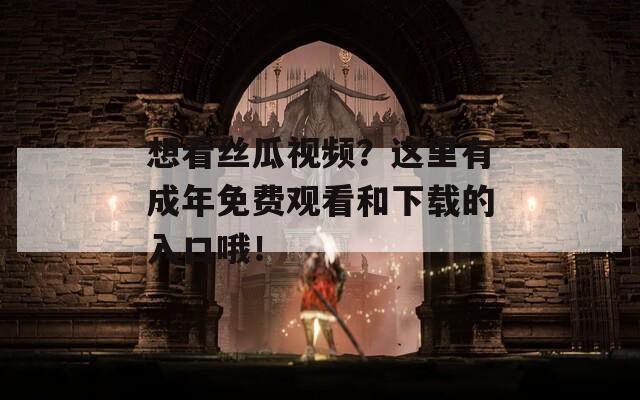 想看丝瓜视频？这里有成年免费观看和下载的入口哦！