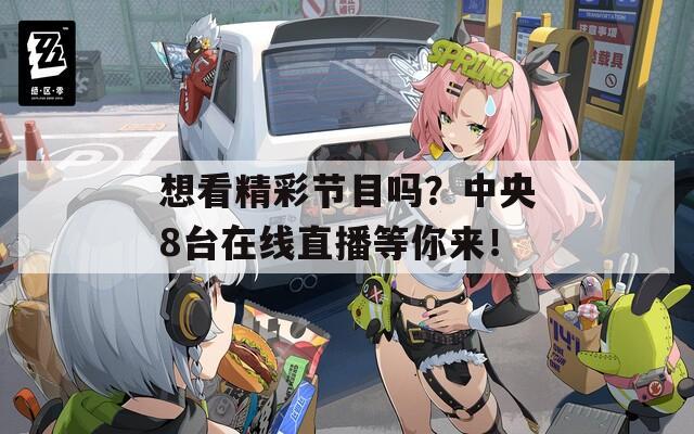 想看精彩节目吗？中央8台在线直播等你来！