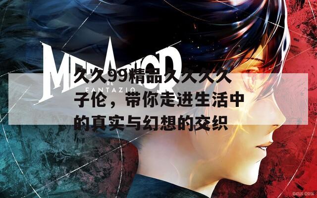 久久99精品久久久久子伦，带你走进生活中的真实与幻想的交织