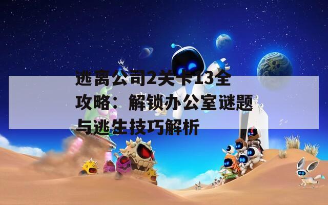 逃离公司2关卡13全攻略：解锁办公室谜题与逃生技巧解析