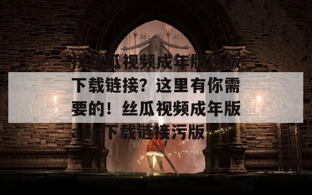 找丝瓜视频成年版污版下载链接？这里有你需要的！丝瓜视频成年版app下载链接污版