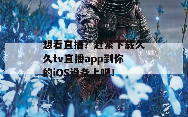想看直播？赶紧下载久久tv直播app到你的iOS设备上吧！
