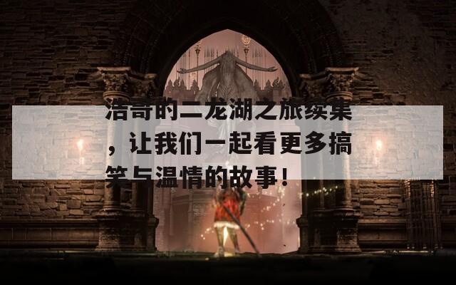 浩哥的二龙湖之旅续集，让我们一起看更多搞笑与温情的故事！
