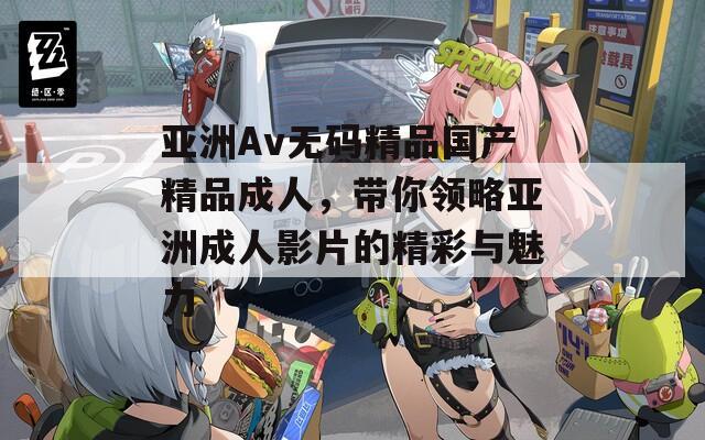 亚洲Av无码精品国产精品成人，带你领略亚洲成人影片的精彩与魅力