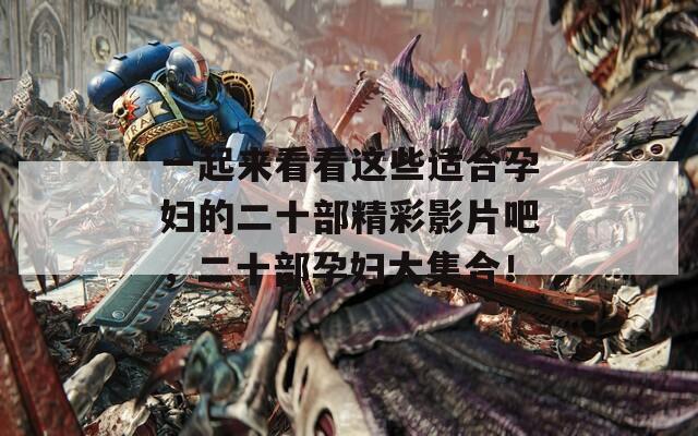 一起来看看这些适合孕妇的二十部精彩影片吧，二十部孕妇大集合！