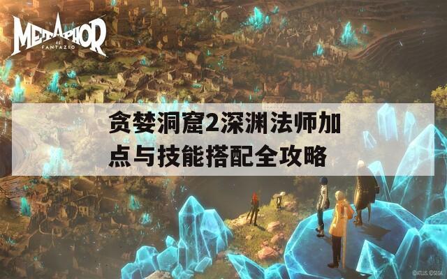 贪婪洞窟2深渊法师加点与技能搭配全攻略