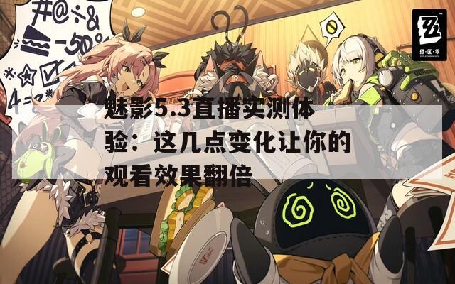 魅影5.3直播实测体验：这几点变化让你的观看效果翻倍