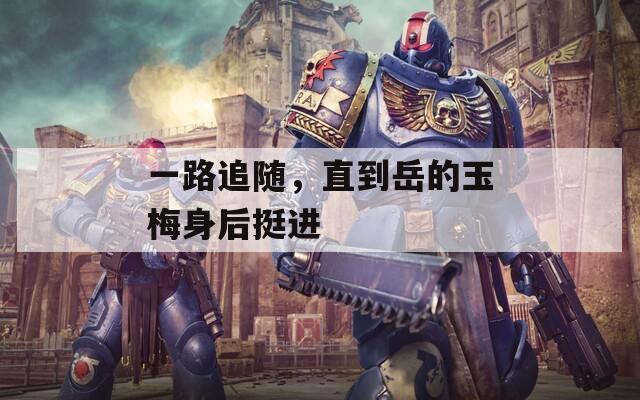 一路追随，直到岳的玉梅身后挺进