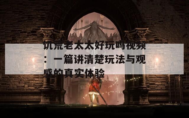 饥荒老太太好玩吗视频：一篇讲清楚玩法与观感的真实体验