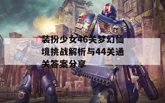 装扮少女46关梦幻仙境挑战解析与44关通关答案分享