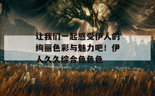 让我们一起感受伊人的绚丽色彩与魅力吧！伊人久久综合色色色