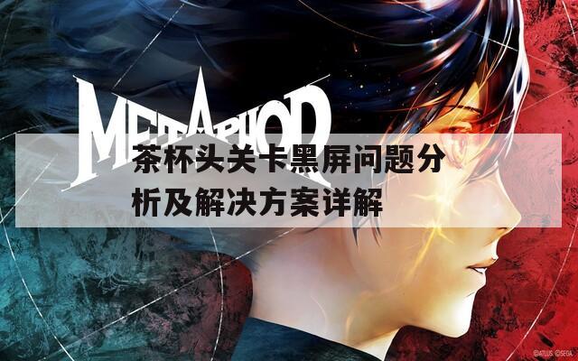 茶杯头关卡黑屏问题分析及解决方案详解