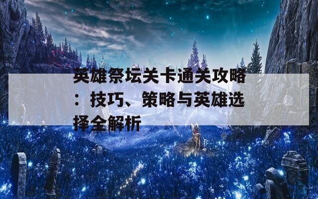英雄祭坛关卡通关攻略：技巧、策略与英雄选择全解析